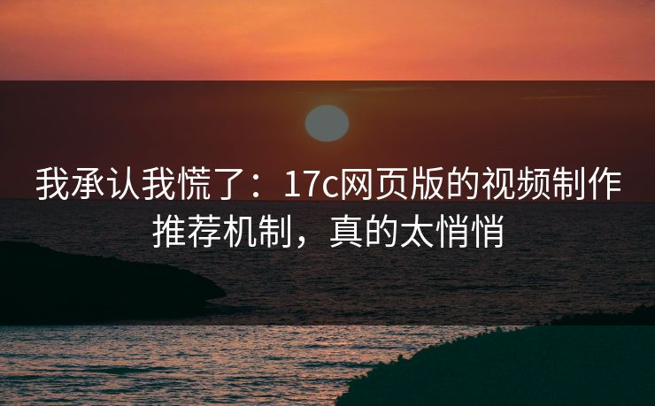 我承认我慌了：17c网页版的视频制作推荐机制，真的太悄悄  第1张